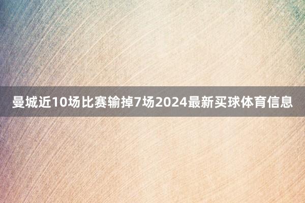 曼城近10场比赛输掉7场2024最新买球体育信息