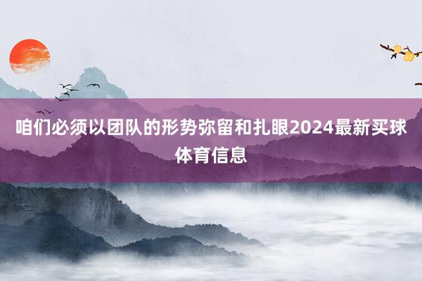 咱们必须以团队的形势弥留和扎眼2024最新买球体育信息