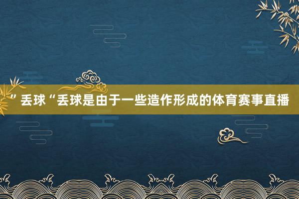 ”丢球“丢球是由于一些造作形成的体育赛事直播
