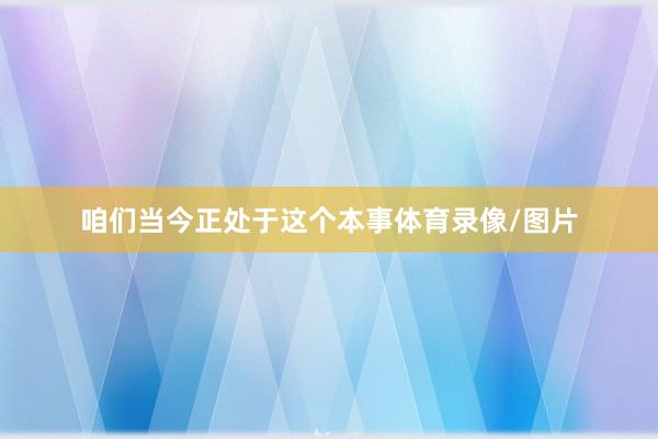 咱们当今正处于这个本事体育录像/图片