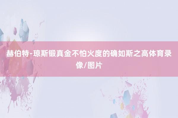 赫伯特-琼斯锻真金不怕火度的确如斯之高体育录像/图片