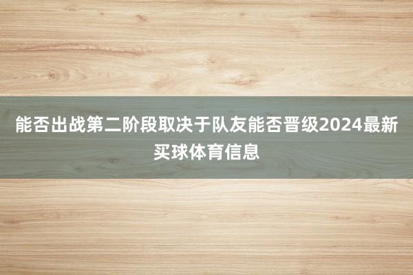 能否出战第二阶段取决于队友能否晋级2024最新买球体育信息
