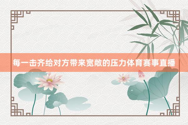 每一击齐给对方带来宽敞的压力体育赛事直播
