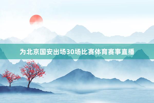 为北京国安出场30场比赛体育赛事直播