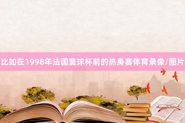 比如在1998年法国寰球杯前的热身赛体育录像/图片