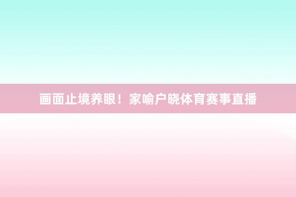 画面止境养眼！家喻户晓体育赛事直播