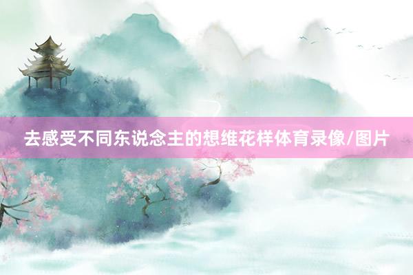 去感受不同东说念主的想维花样体育录像/图片