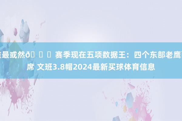 谁最或然👀赛季现在五项数据王：四个东部老鹰两席 文班3.8帽2024最新买球体育信息