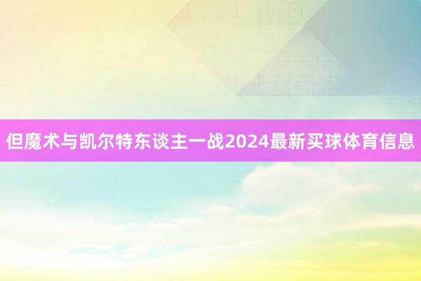 但魔术与凯尔特东谈主一战2024最新买球体育信息