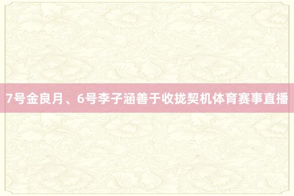 7号金良月、6号李子涵善于收拢契机体育赛事直播