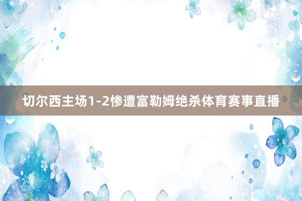 切尔西主场1-2惨遭富勒姆绝杀体育赛事直播