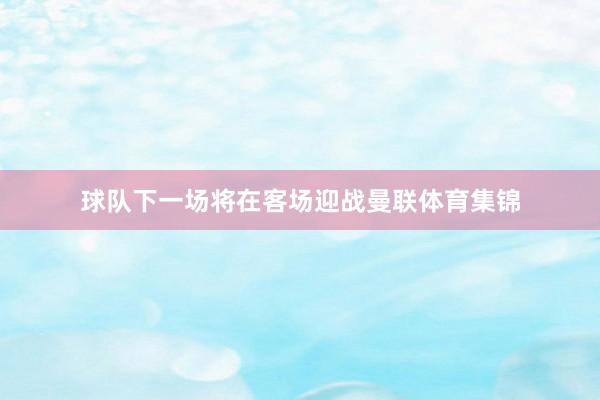球队下一场将在客场迎战曼联体育集锦