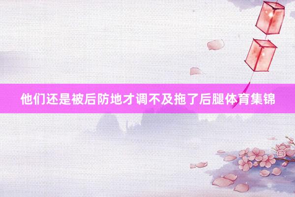 他们还是被后防地才调不及拖了后腿体育集锦