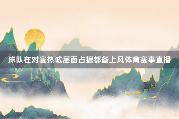 球队在对赛热诚层面占据都备上风体育赛事直播