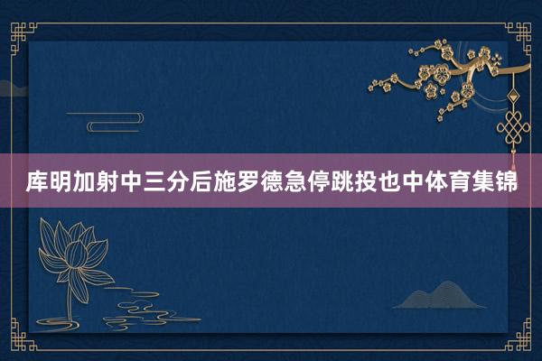 库明加射中三分后施罗德急停跳投也中体育集锦
