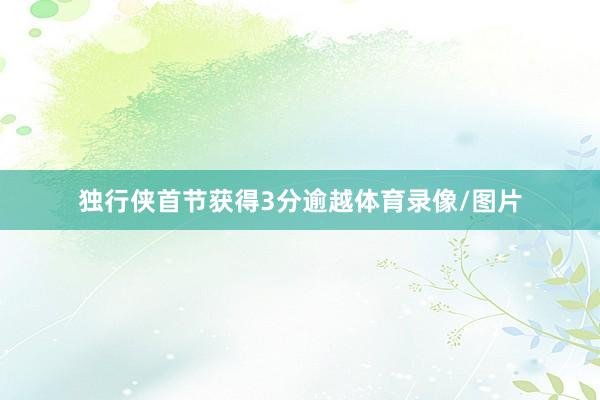 独行侠首节获得3分逾越体育录像/图片