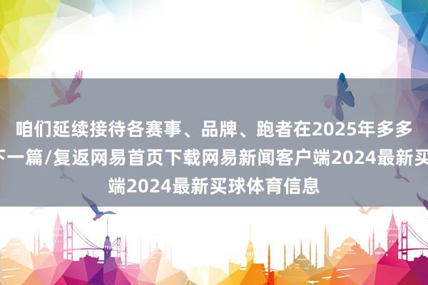 咱们延续接待各赛事、品牌、跑者在2025年多多联系/阅读下一篇/复返网易首页下载网易新闻客户端2024最新买球体育信息
