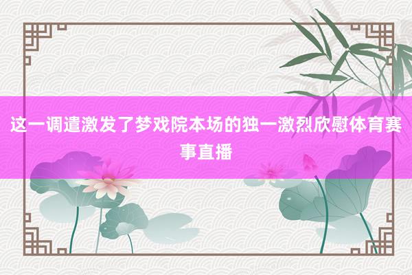 这一调遣激发了梦戏院本场的独一激烈欣慰体育赛事直播