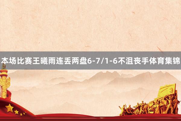 本场比赛王曦雨连丢两盘6-7/1-6不沮丧手体育集锦