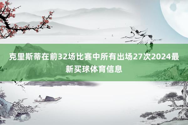 克里斯蒂在前32场比赛中所有出场27次2024最新买球体育信息