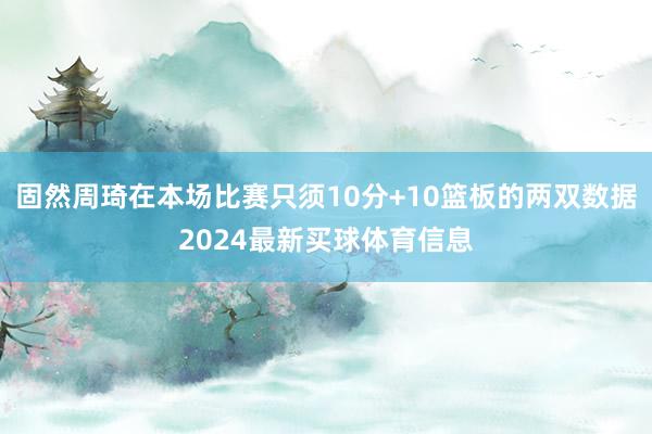 固然周琦在本场比赛只须10分+10篮板的两双数据2024最新买球体育信息