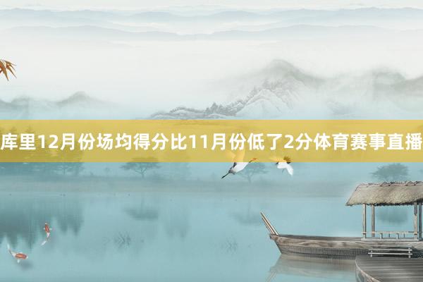 库里12月份场均得分比11月份低了2分体育赛事直播
