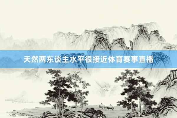 天然两东谈主水平很接近体育赛事直播