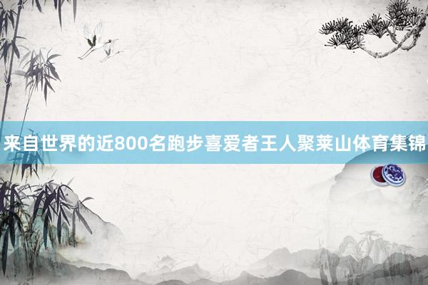 来自世界的近800名跑步喜爱者王人聚莱山体育集锦