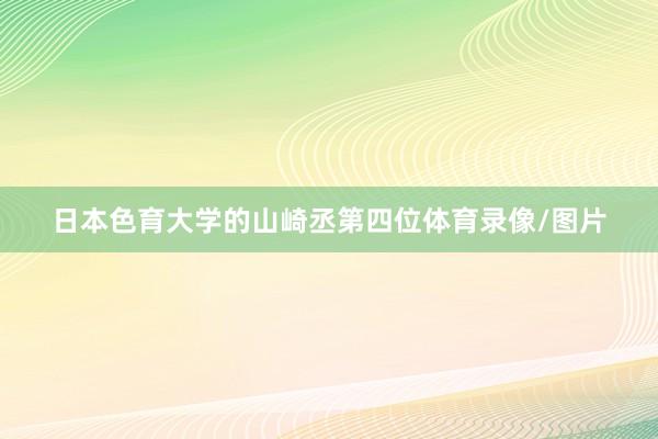 日本色育大学的山崎丞第四位体育录像/图片