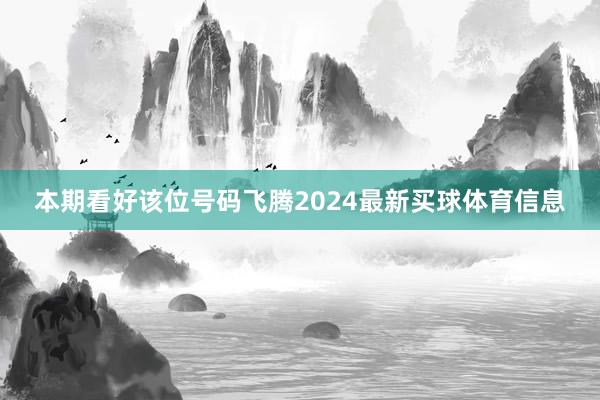 本期看好该位号码飞腾2024最新买球体育信息