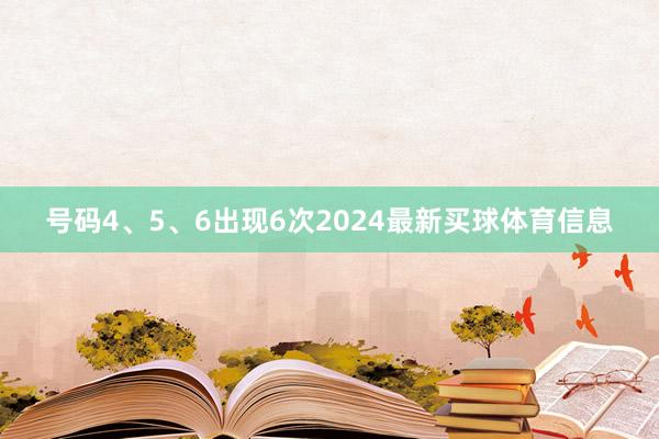 号码4、5、6出现6次2024最新买球体育信息