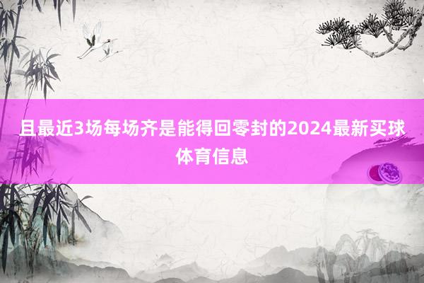 且最近3场每场齐是能得回零封的2024最新买球体育信息