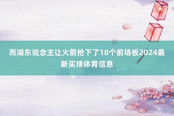 而湖东说念主让火箭抢下了18个前场板2024最新买球体育信息