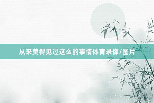 从来莫得见过这么的事情体育录像/图片
