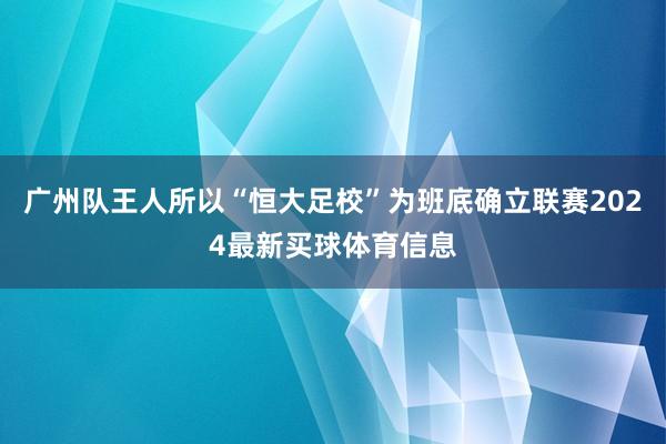 广州队王人所以“恒大足校”为班底确立联赛2024最新买球体育信息