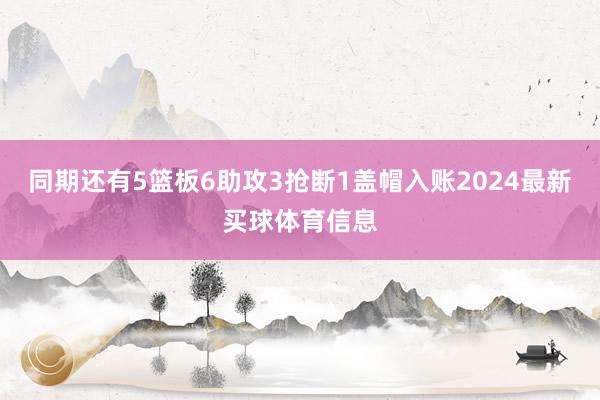 同期还有5篮板6助攻3抢断1盖帽入账2024最新买球体育信息