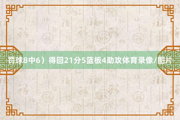 罚球8中6）得回21分5篮板4助攻体育录像/图片