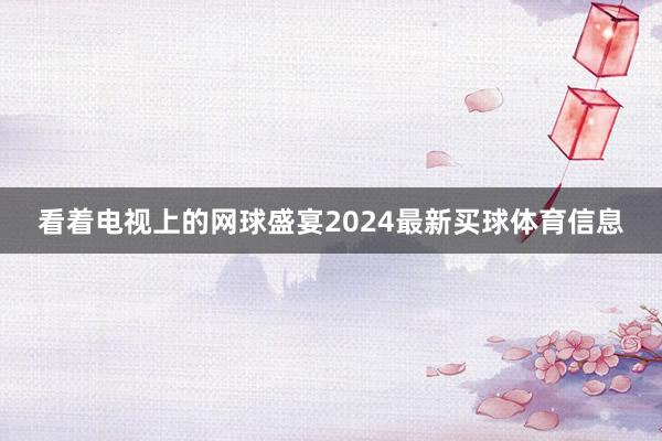 看着电视上的网球盛宴2024最新买球体育信息