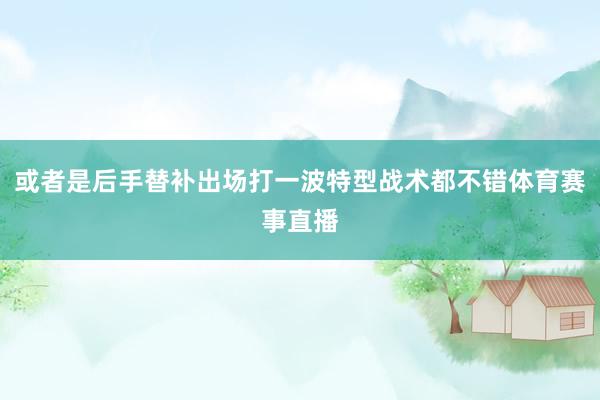 或者是后手替补出场打一波特型战术都不错体育赛事直播