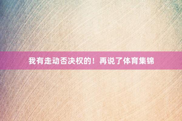 我有走动否决权的！再说了体育集锦