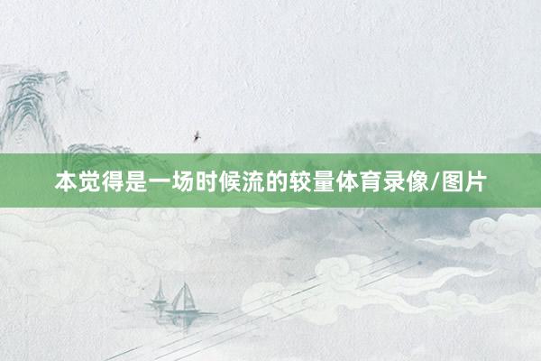 本觉得是一场时候流的较量体育录像/图片