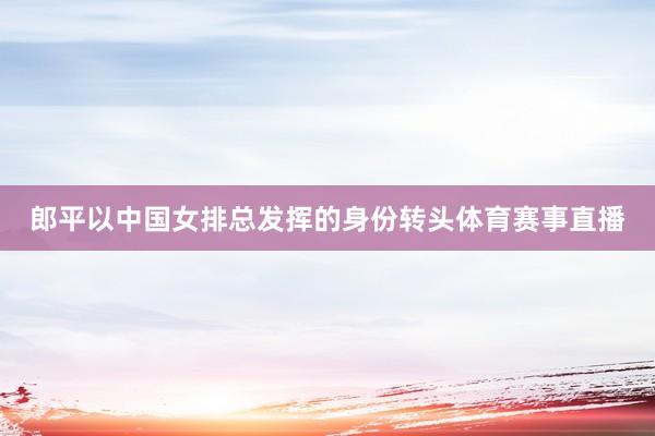 郎平以中国女排总发挥的身份转头体育赛事直播