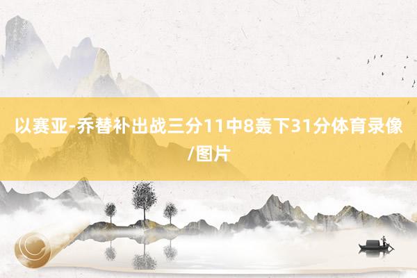 以赛亚-乔替补出战三分11中8轰下31分体育录像/图片