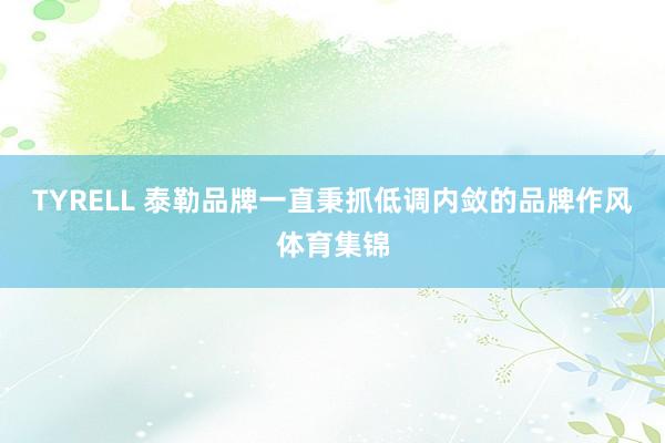 TYRELL 泰勒品牌一直秉抓低调内敛的品牌作风体育集锦