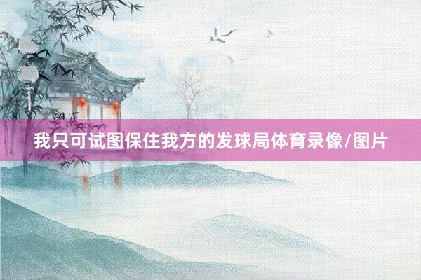 我只可试图保住我方的发球局体育录像/图片