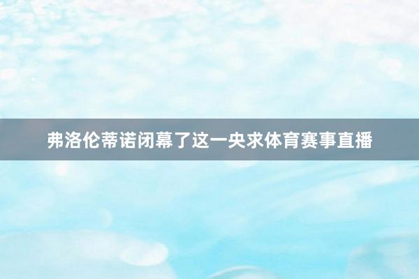弗洛伦蒂诺闭幕了这一央求体育赛事直播