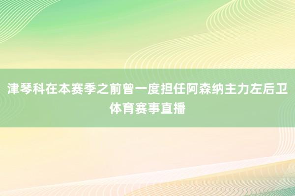 津琴科在本赛季之前曾一度担任阿森纳主力左后卫体育赛事直播