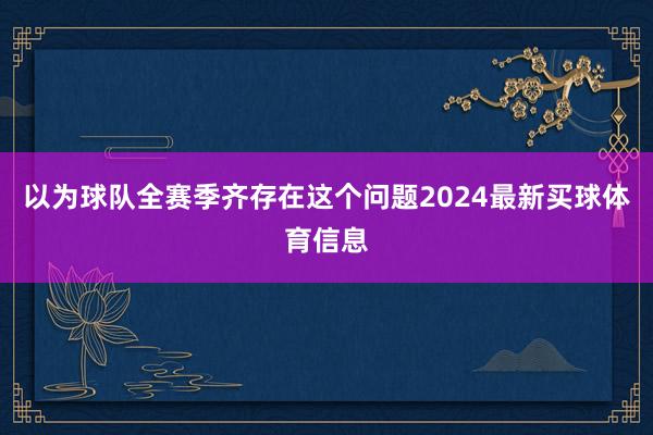 以为球队全赛季齐存在这个问题2024最新买球体育信息