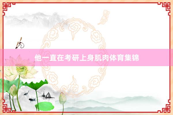 他一直在考研上身肌肉体育集锦