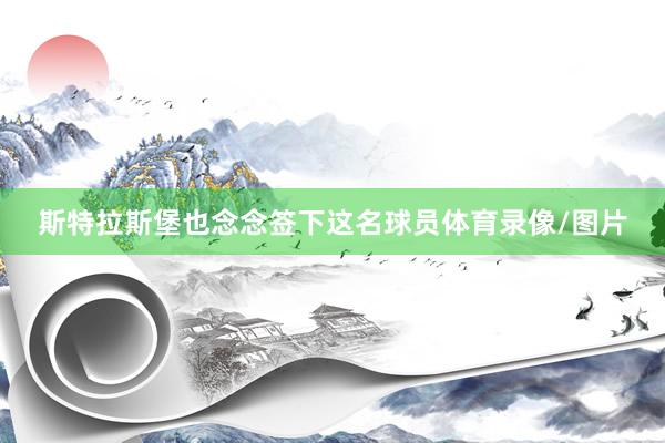 斯特拉斯堡也念念签下这名球员体育录像/图片